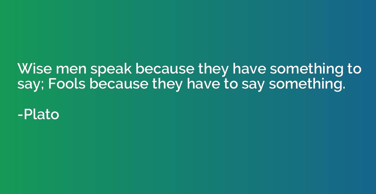 Wise men speak because they have something to say; Fools bec