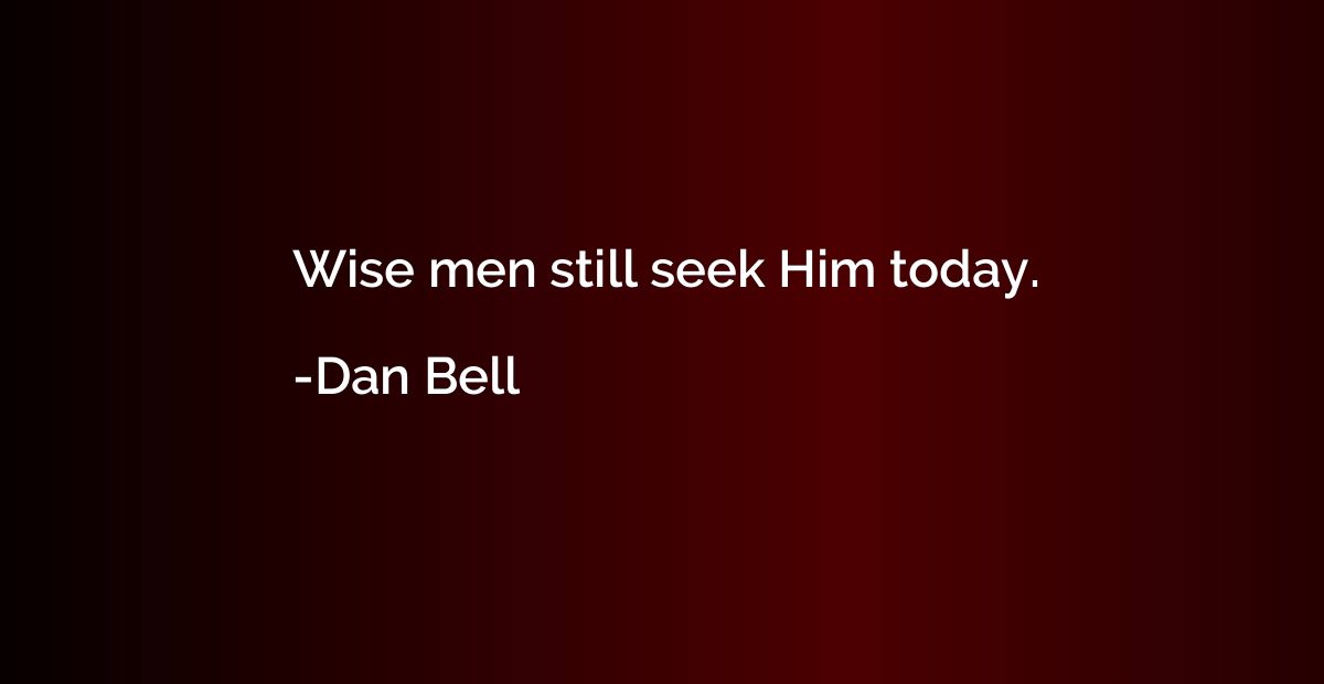 Wise men still seek Him today.