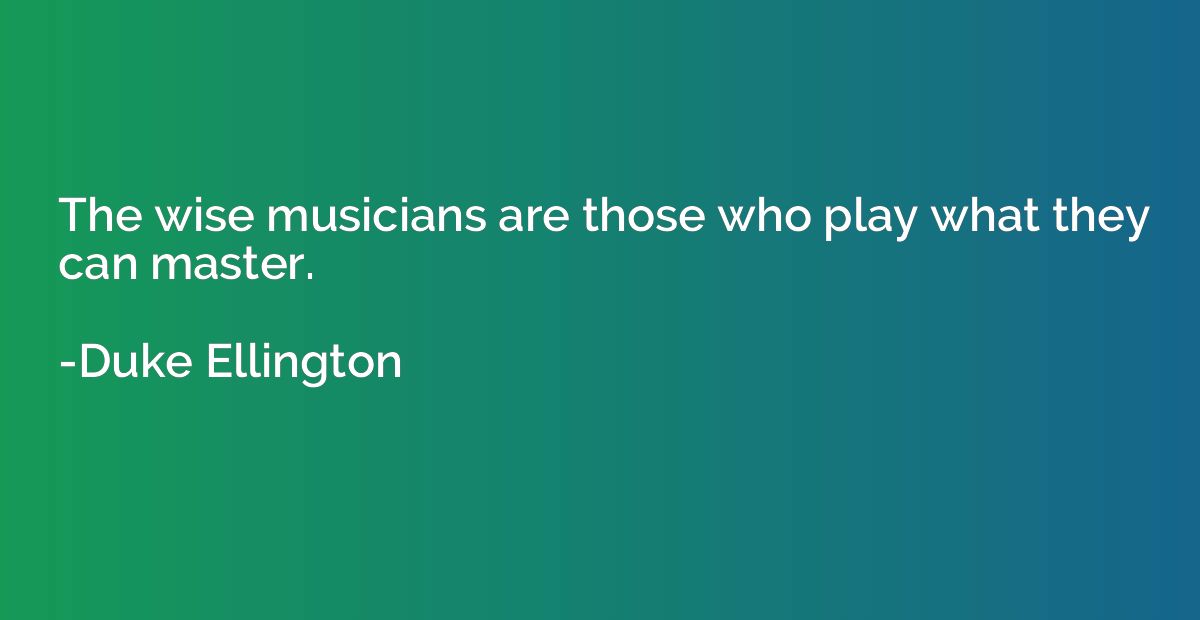The wise musicians are those who play what they can master.
