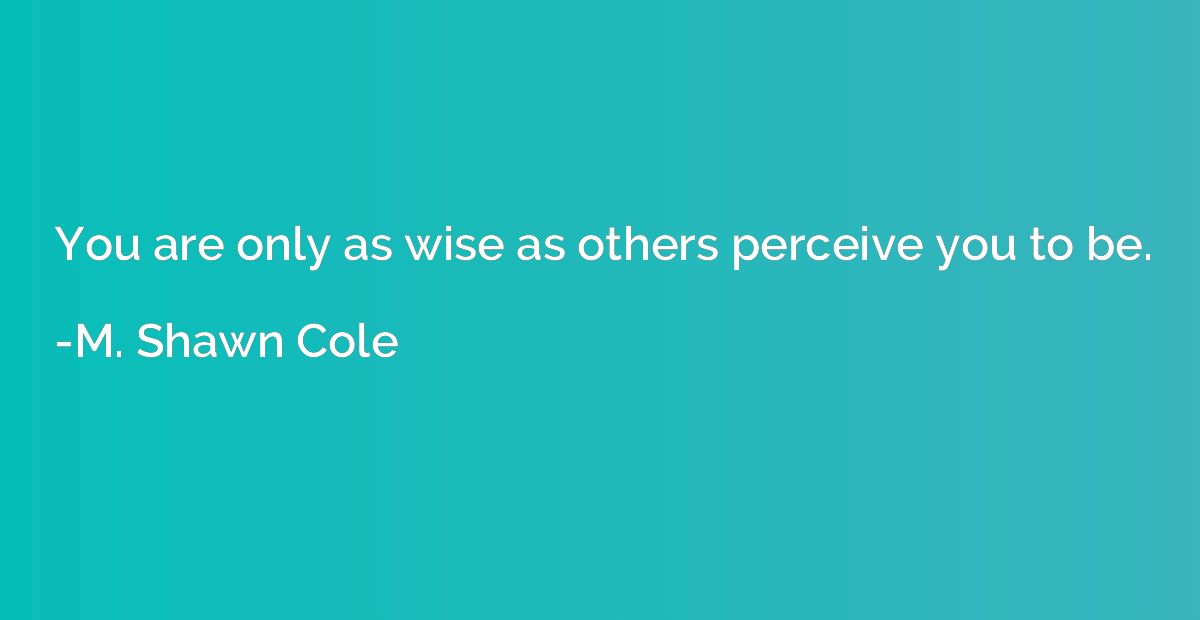 You are only as wise as others perceive you to be.
