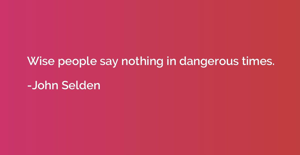 Wise people say nothing in dangerous times.