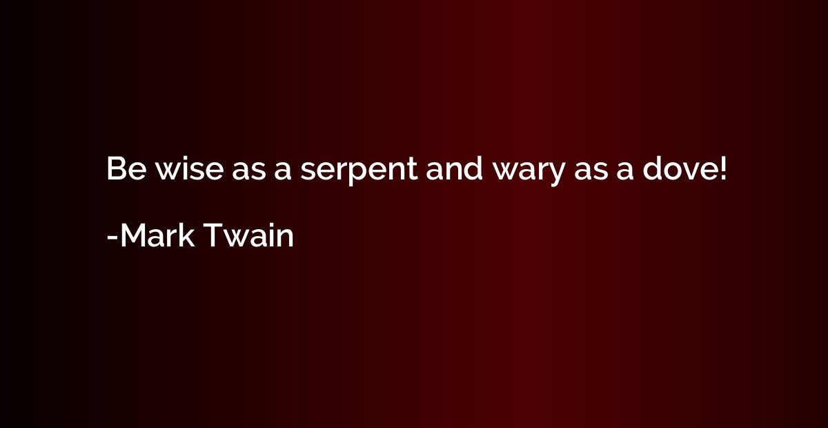 Be wise as a serpent and wary as a dove!