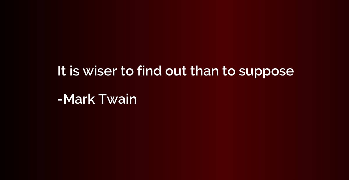 It is wiser to find out than to suppose