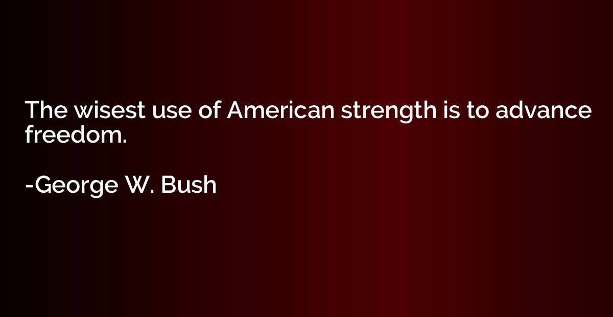 The wisest use of American strength is to advance freedom.