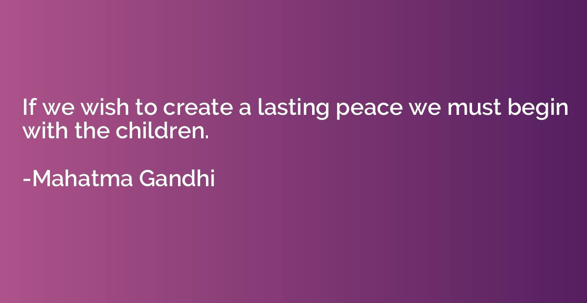 If we wish to create a lasting peace we must begin with the 