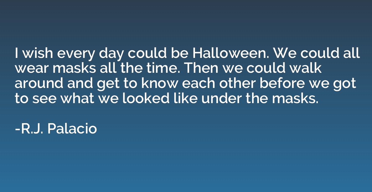 I wish every day could be Halloween. We could all wear masks
