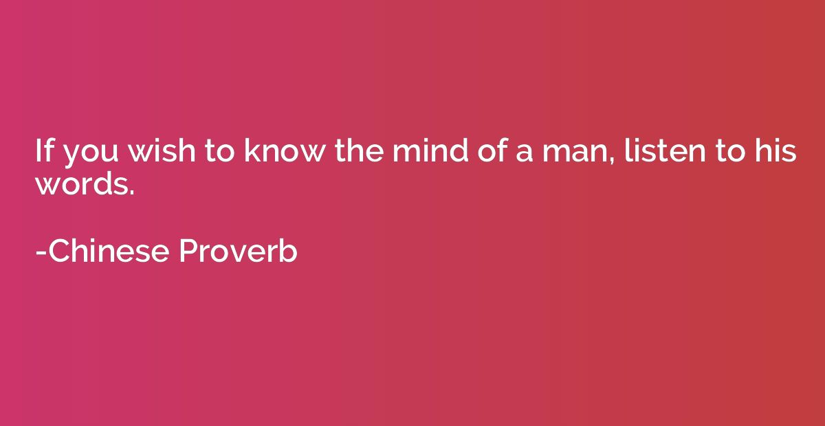 If you wish to know the mind of a man, listen to his words.
