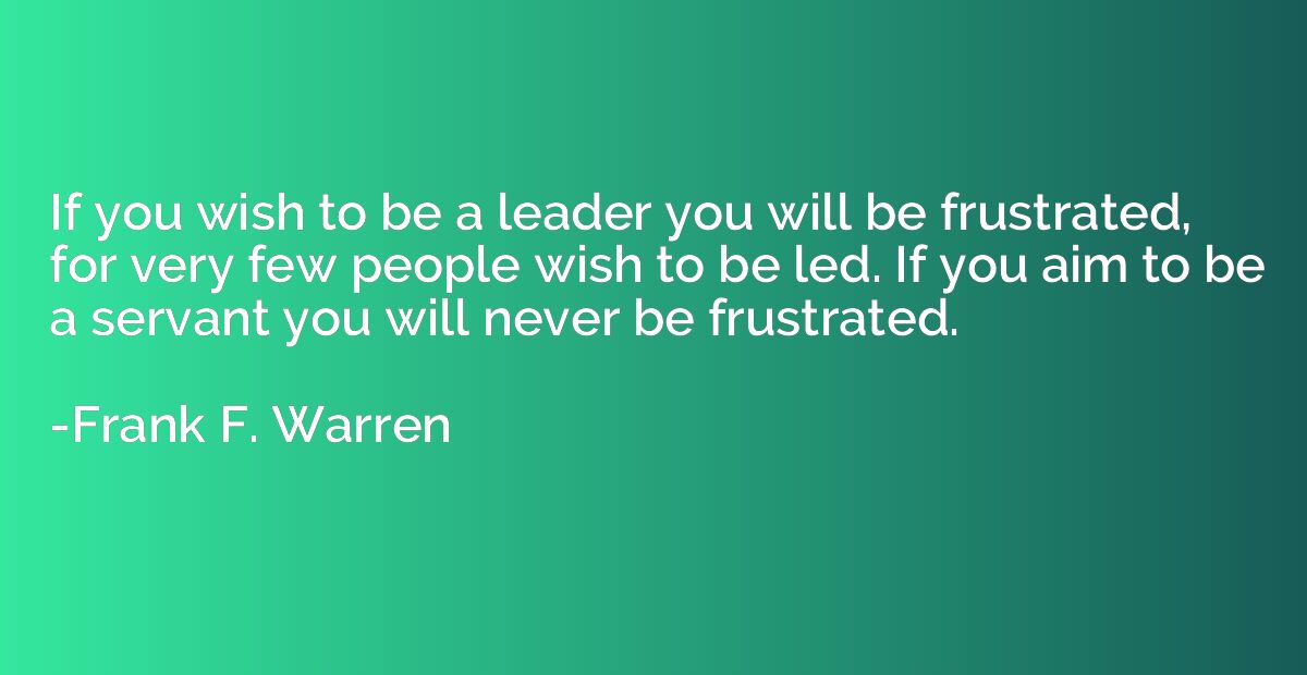 If you wish to be a leader you will be frustrated, for very 