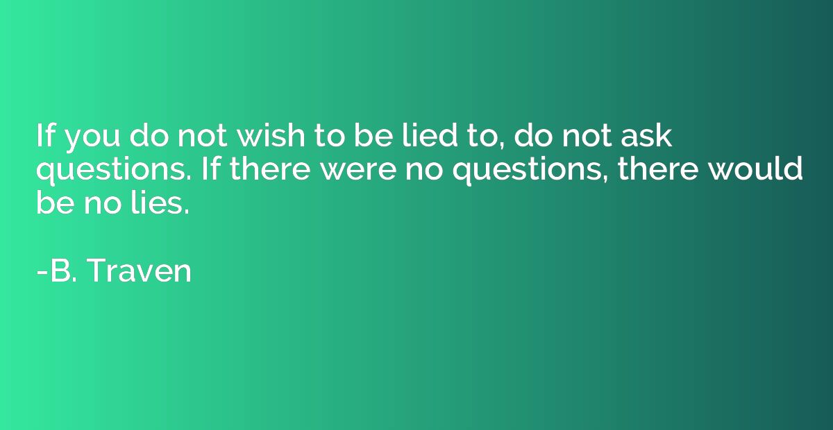 If you do not wish to be lied to, do not ask questions. If t
