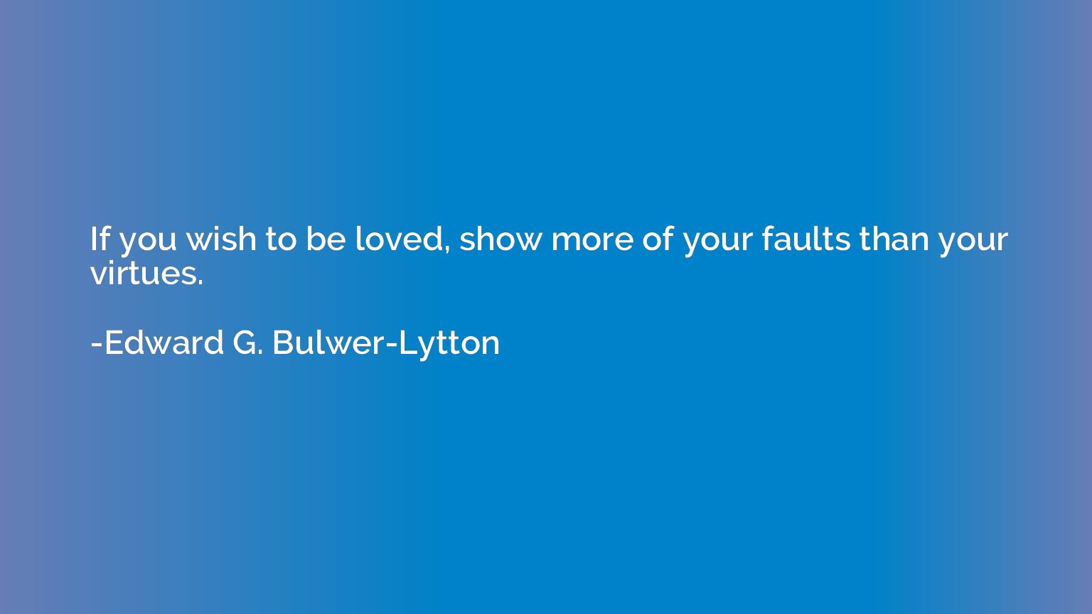 If you wish to be loved, show more of your faults than your 