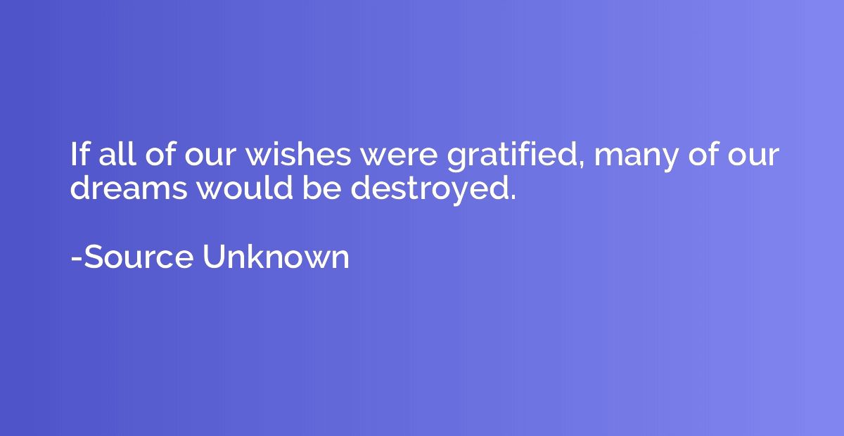 If all of our wishes were gratified, many of our dreams woul