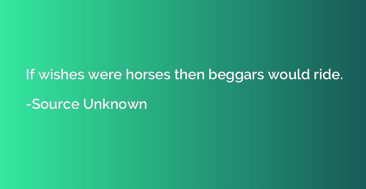 If wishes were horses then beggars would ride.