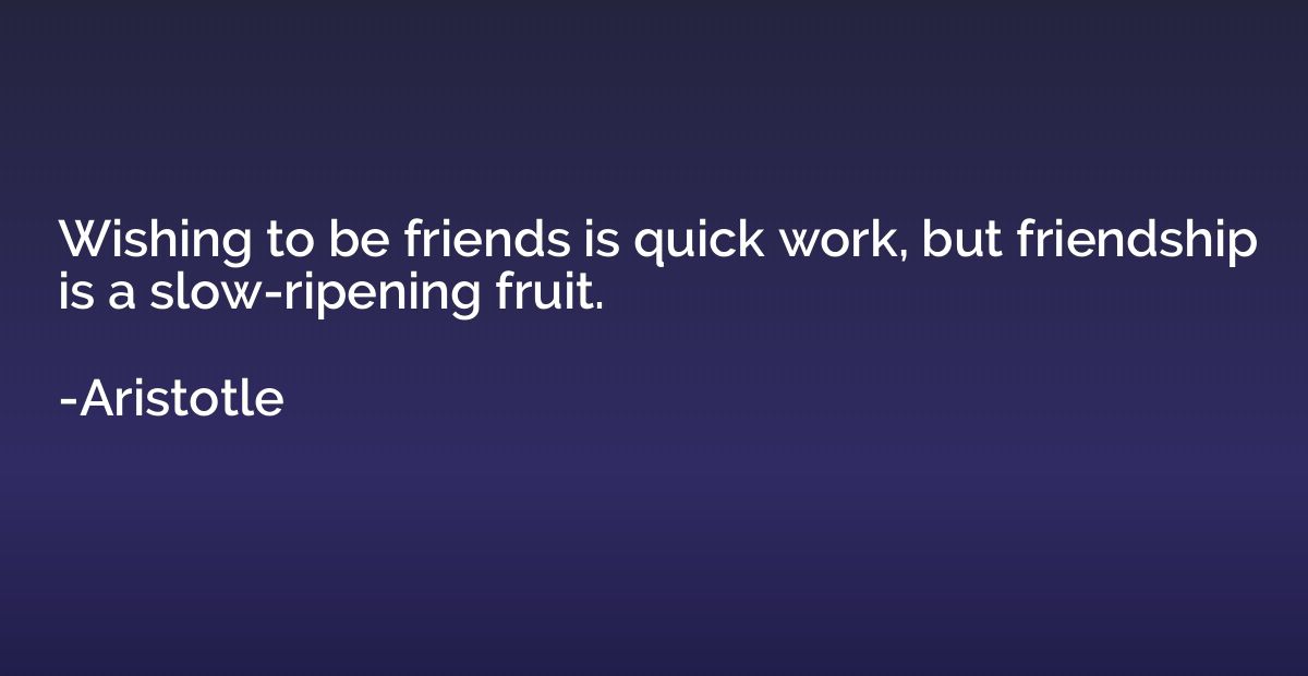 Wishing to be friends is quick work, but friendship is slow-