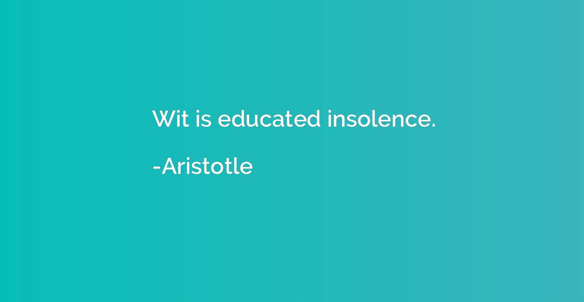 Wit is educated insolence.