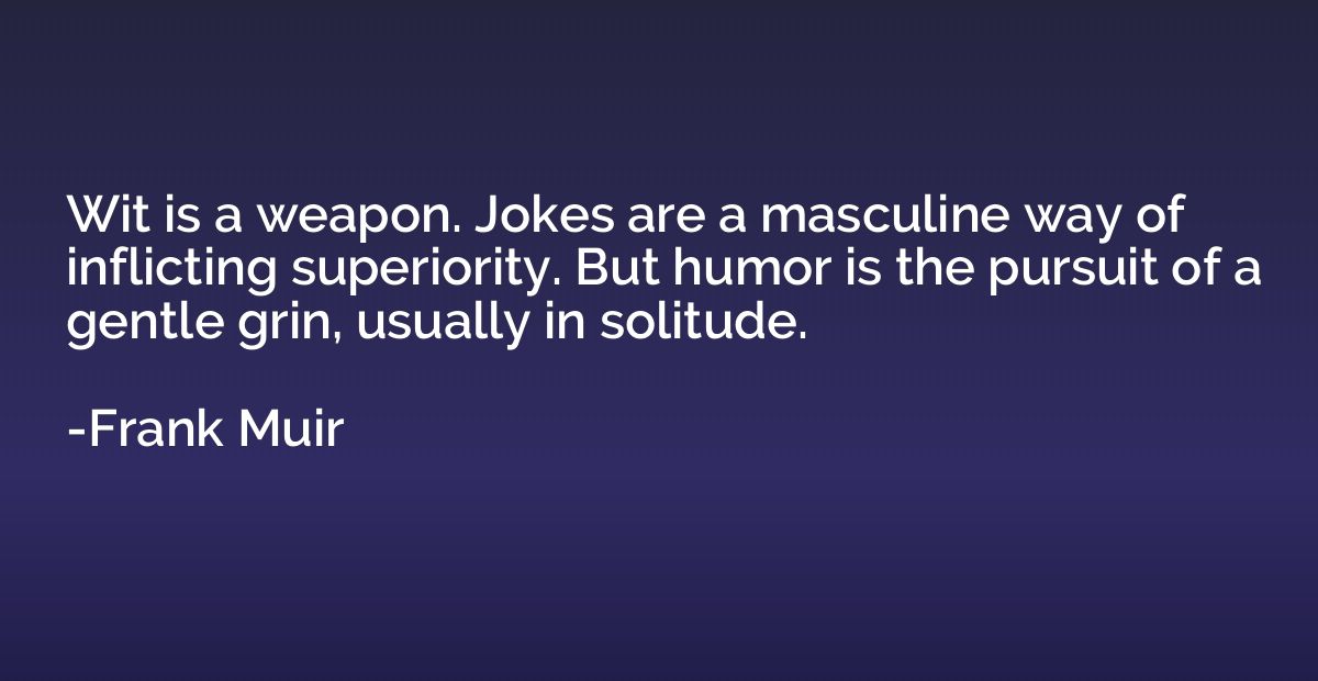 Wit is a weapon. Jokes are a masculine way of inflicting sup