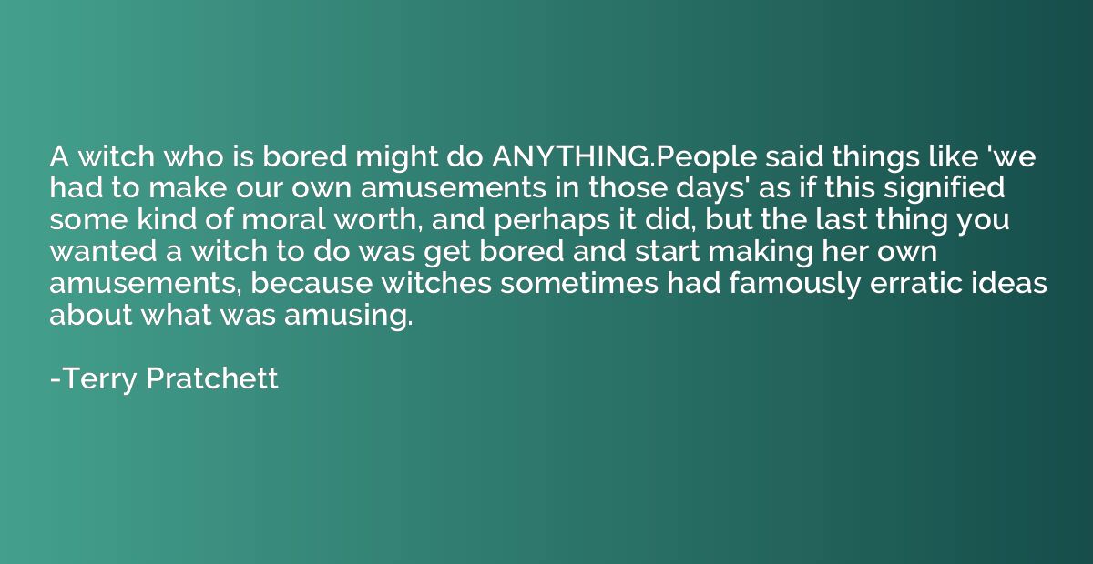 A witch who is bored might do ANYTHING.People said things li