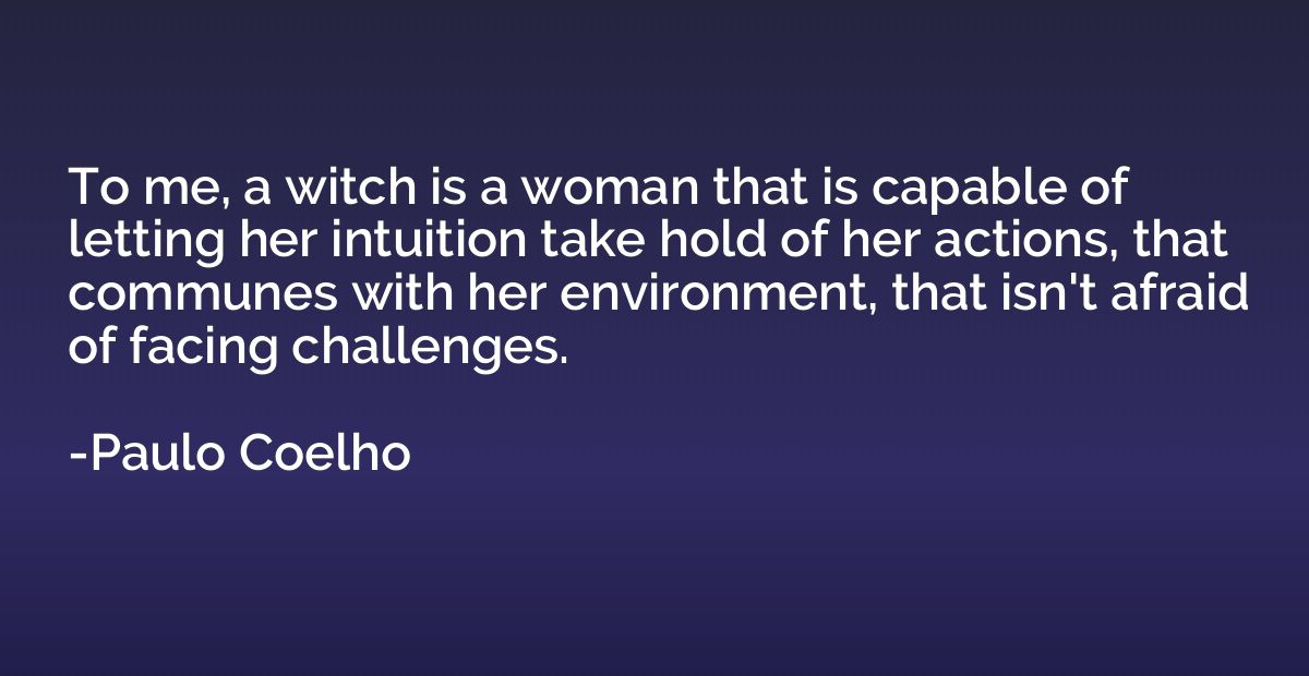 To me, a witch is a woman that is capable of letting her int