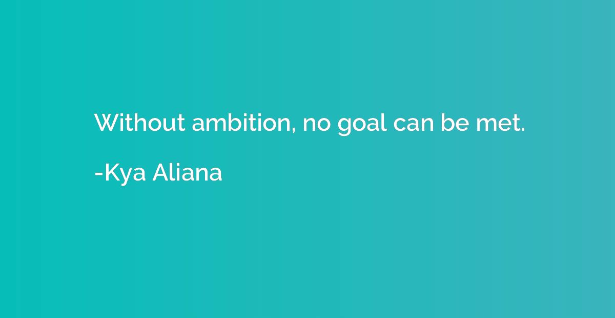 Without ambition, no goal can be met.