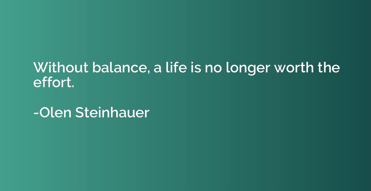 Without balance, a life is no longer worth the effort.