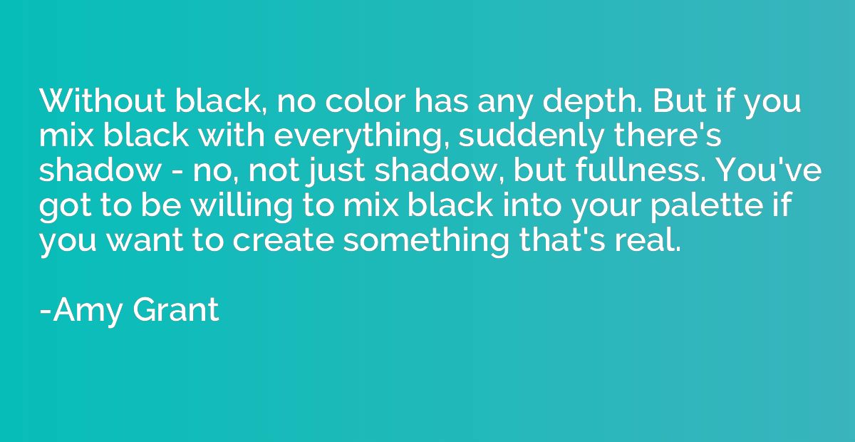 Without black, no color has any depth. But if you mix black 
