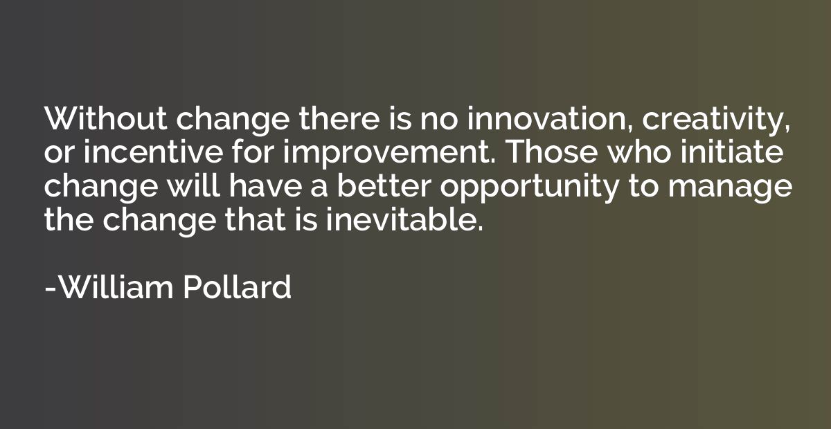 Without change there is no innovation, creativity, or incent