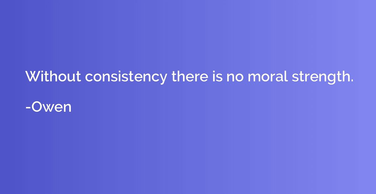 Without consistency there is no moral strength.