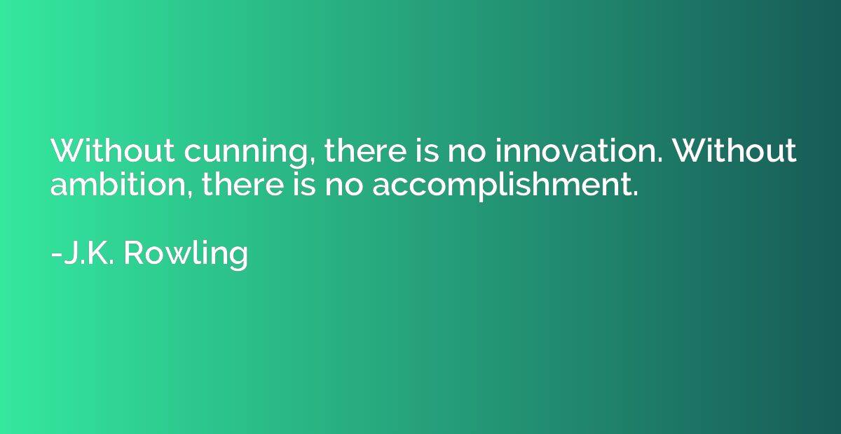 Without cunning, there is no innovation. Without ambition, t