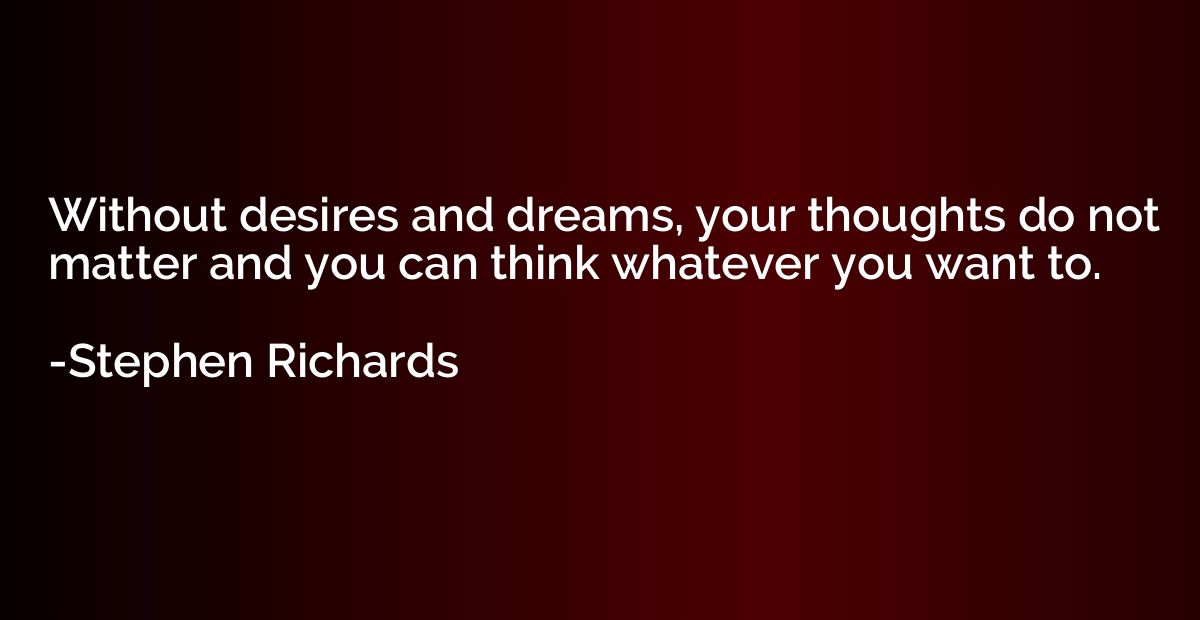 Without desires and dreams, your thoughts do not matter and 