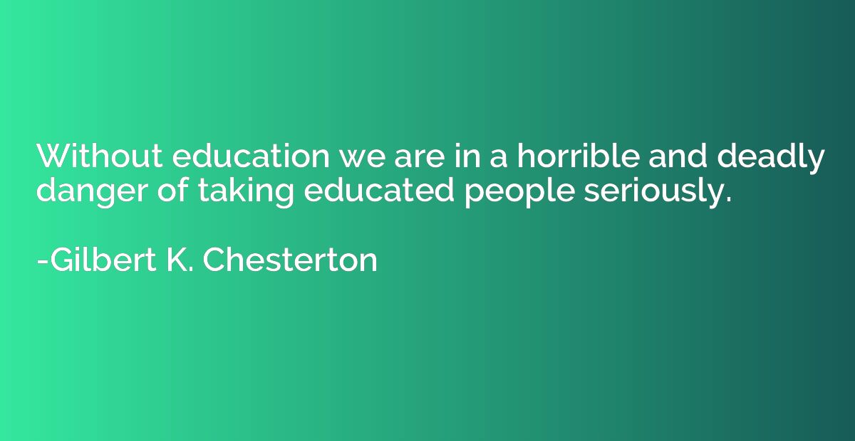 Without education we are in a horrible and deadly danger of 