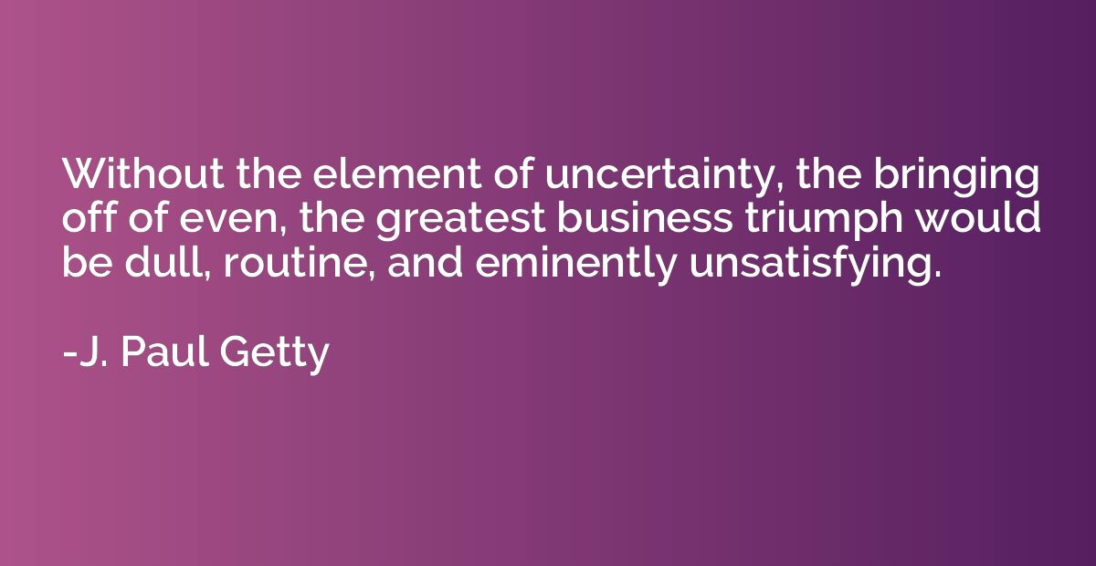 Without the element of uncertainty, the bringing off of even