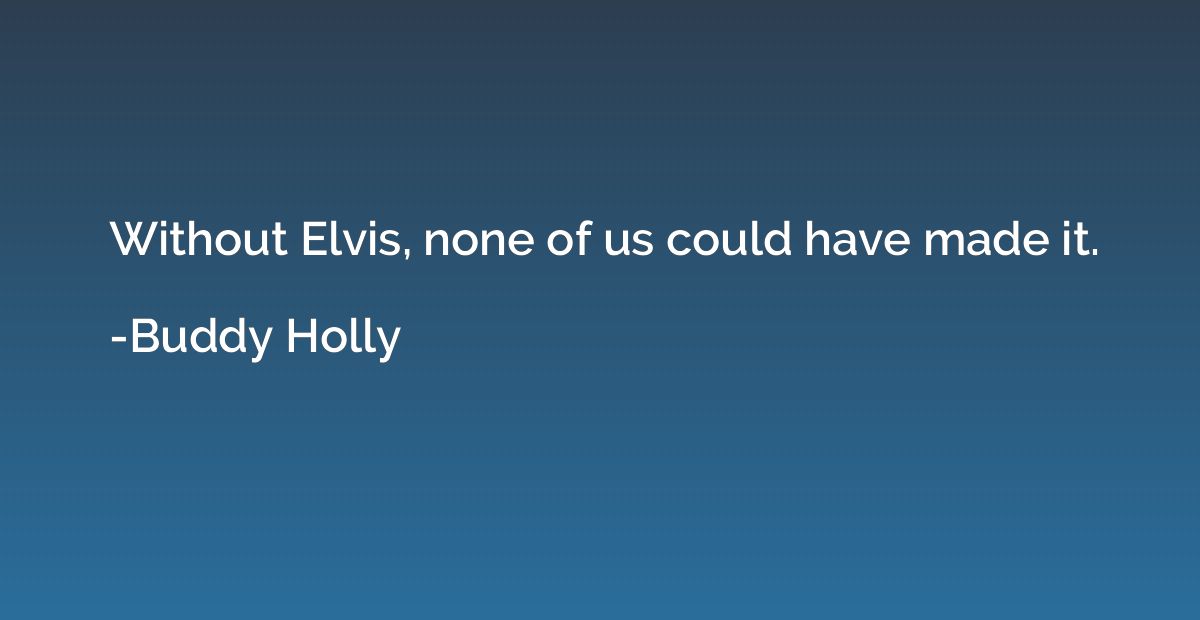 Without Elvis, none of us could have made it.