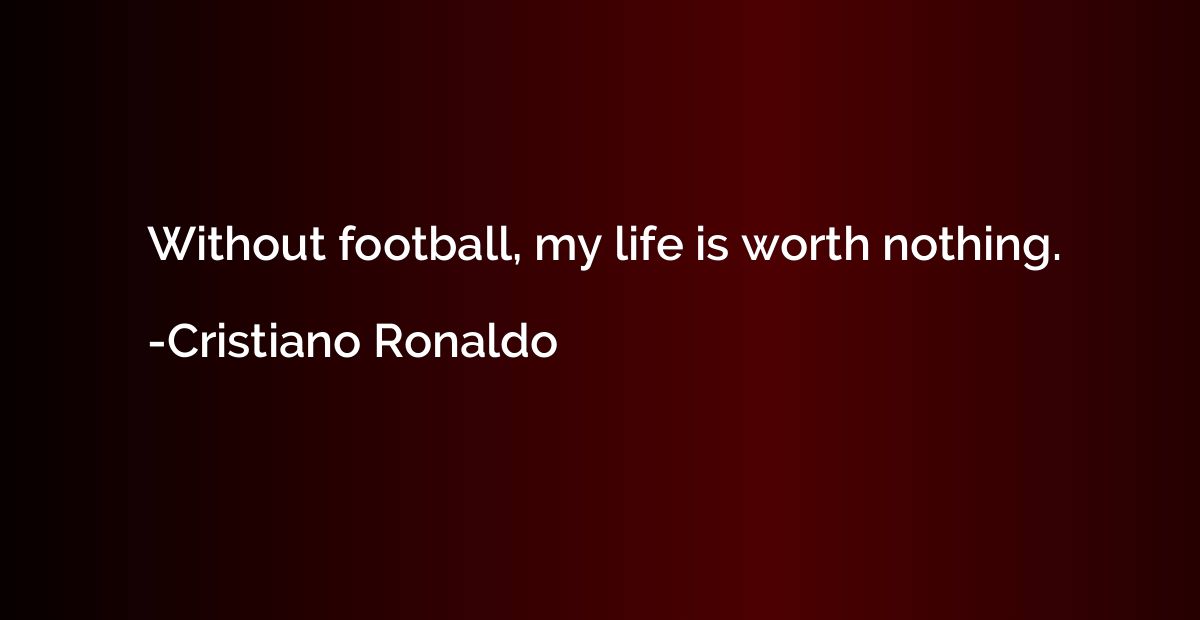 Without football, my life is worth nothing.