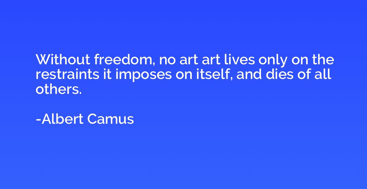 Without freedom, no art art lives only on the restraints it 