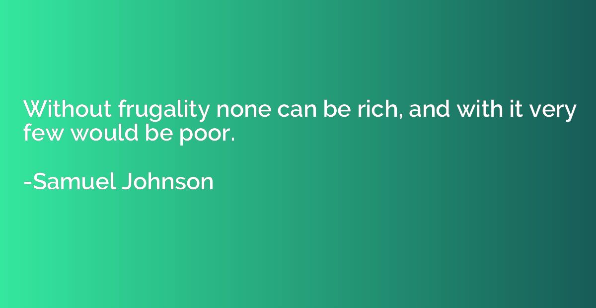 Without frugality none can be rich, and with it very few wou
