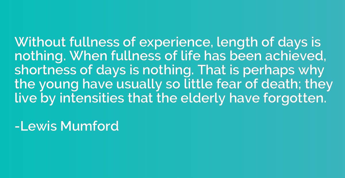Without fullness of experience, length of days is nothing. W