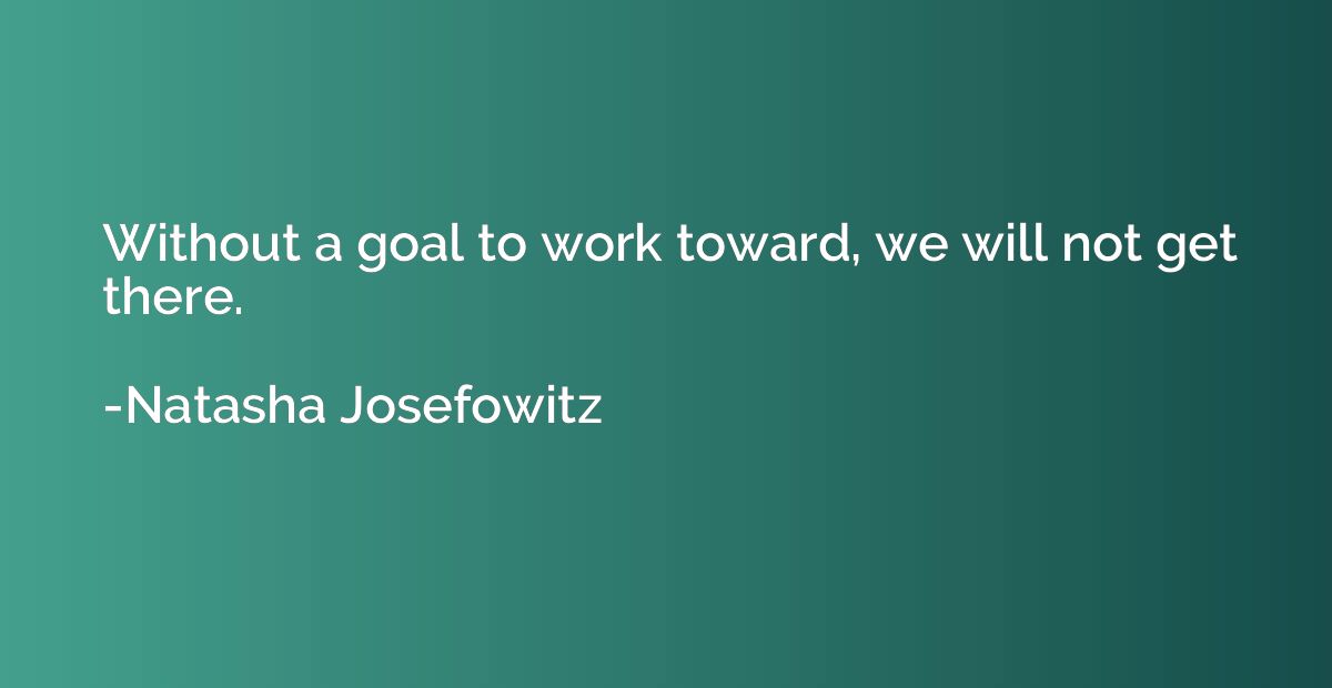 Without a goal to work toward, we will not get there.