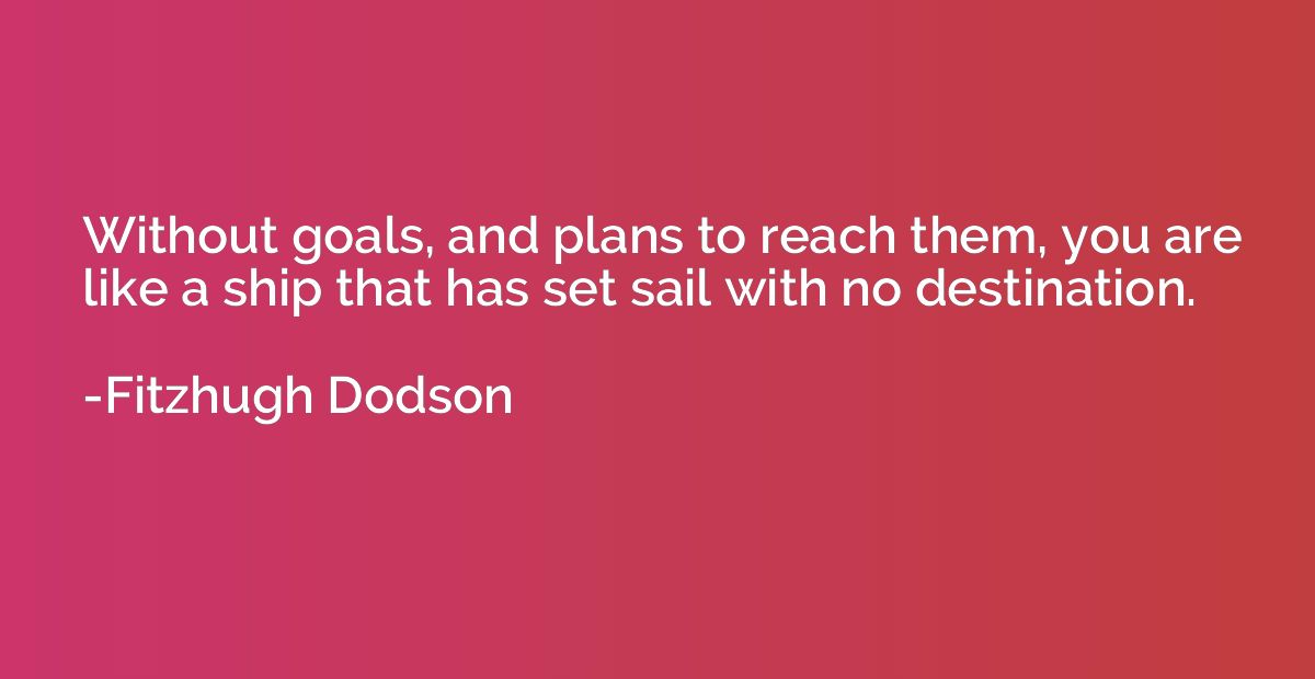 Without goals, and plans to reach them, you are like a ship 
