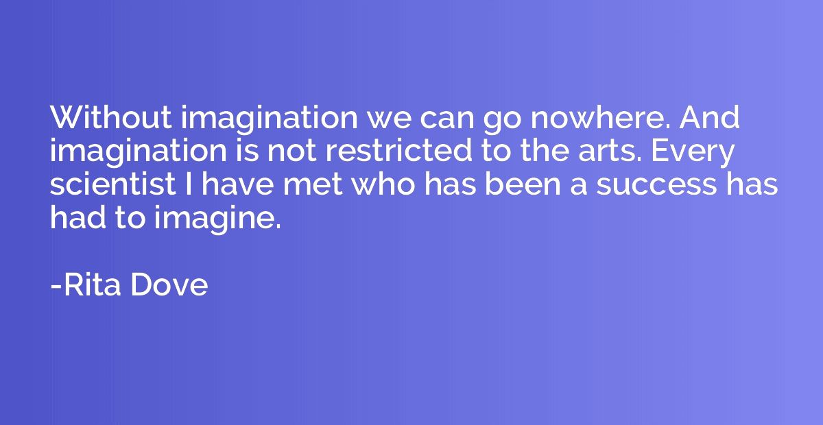 Without imagination we can go nowhere. And imagination is no