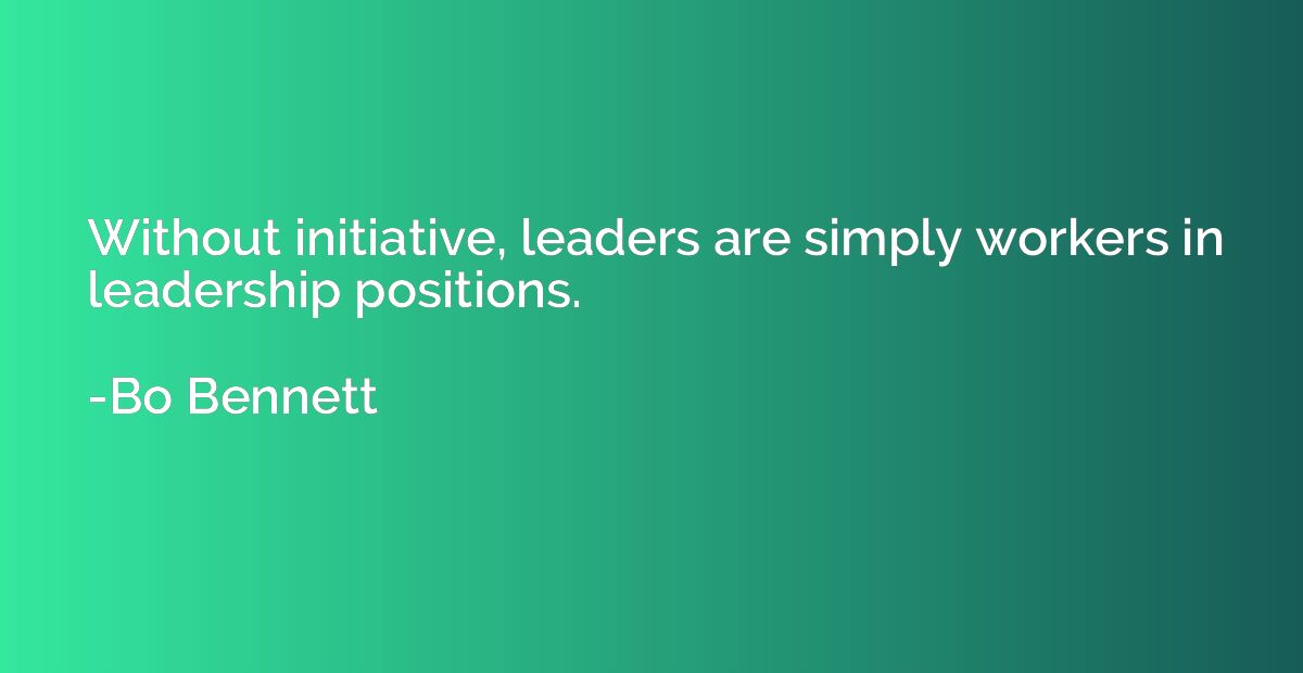 Without initiative, leaders are simply workers in leadership