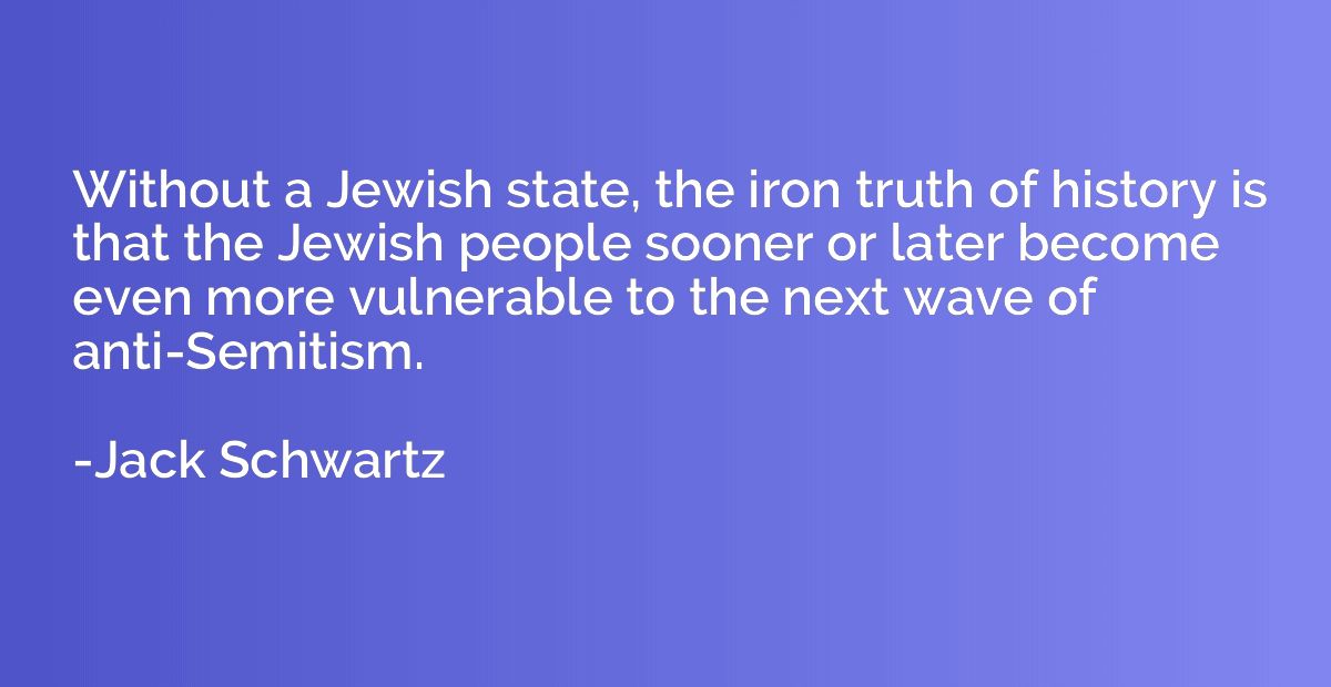 Without a Jewish state, the iron truth of history is that th