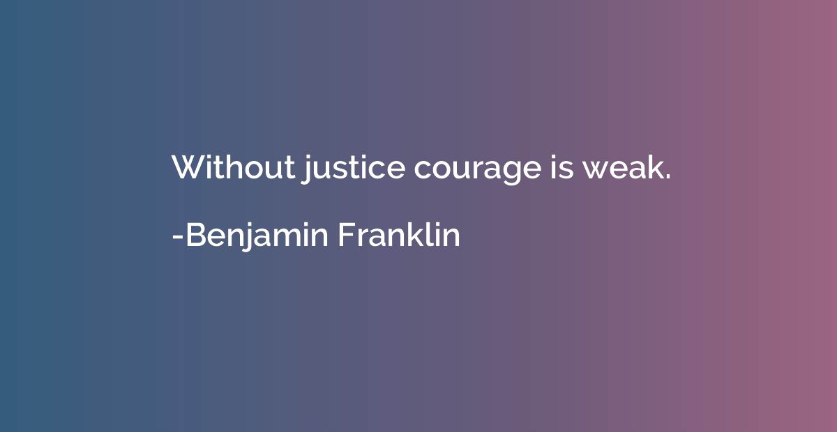 Without justice courage is weak.