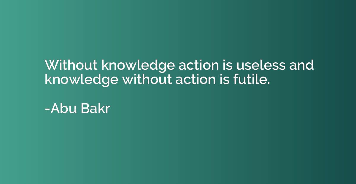 Without knowledge action is useless and knowledge without ac
