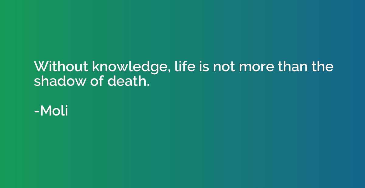 Without knowledge, life is not more than the shadow of death