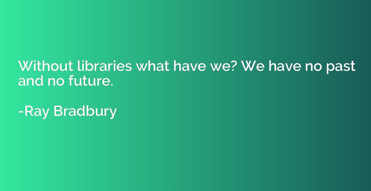 Without libraries what have we? We have no past and no futur
