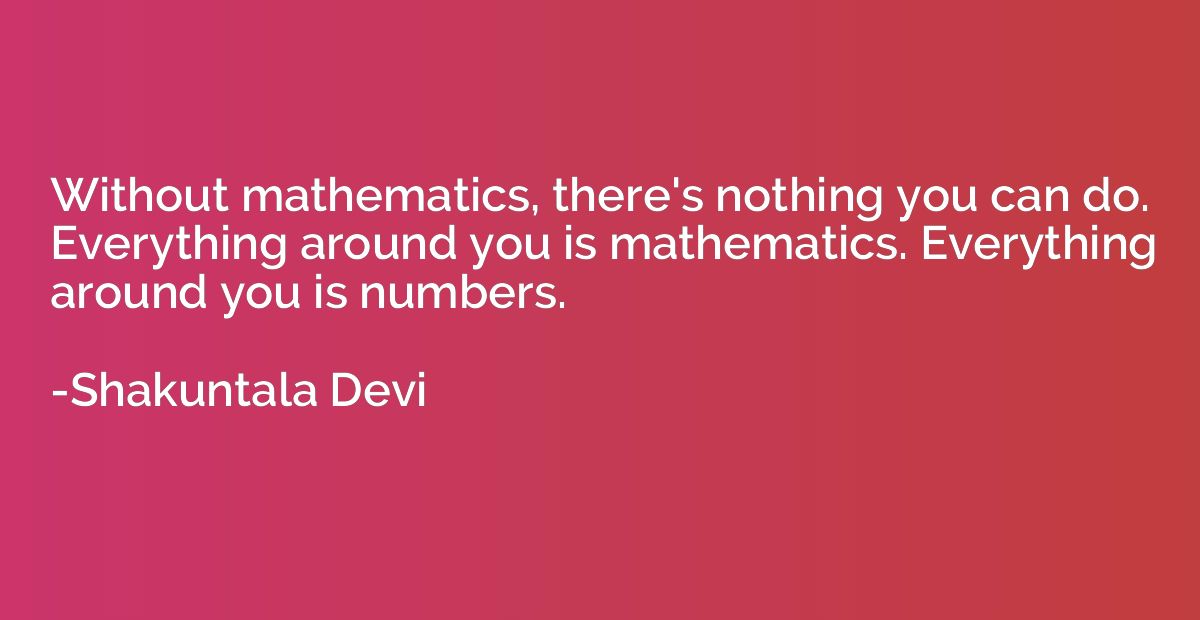Without mathematics, there's nothing you can do. Everything 