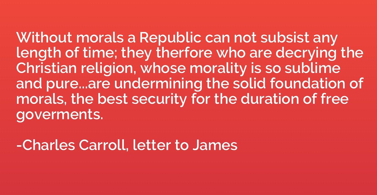 Without morals a Republic can not subsist any length of time