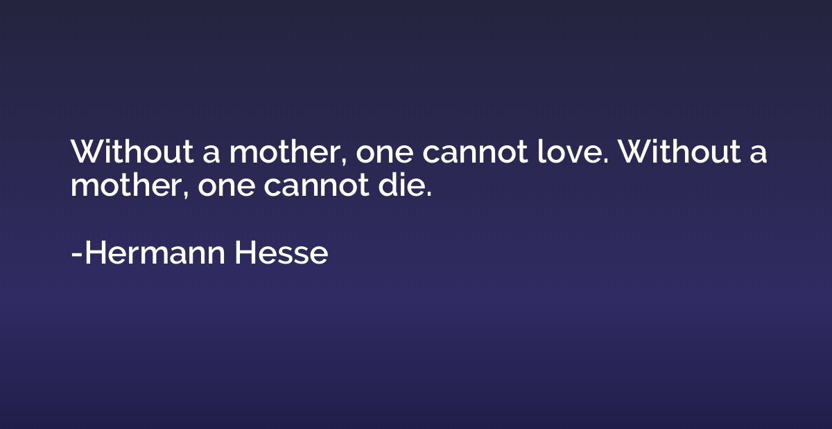Without a mother, one cannot love. Without a mother, one can
