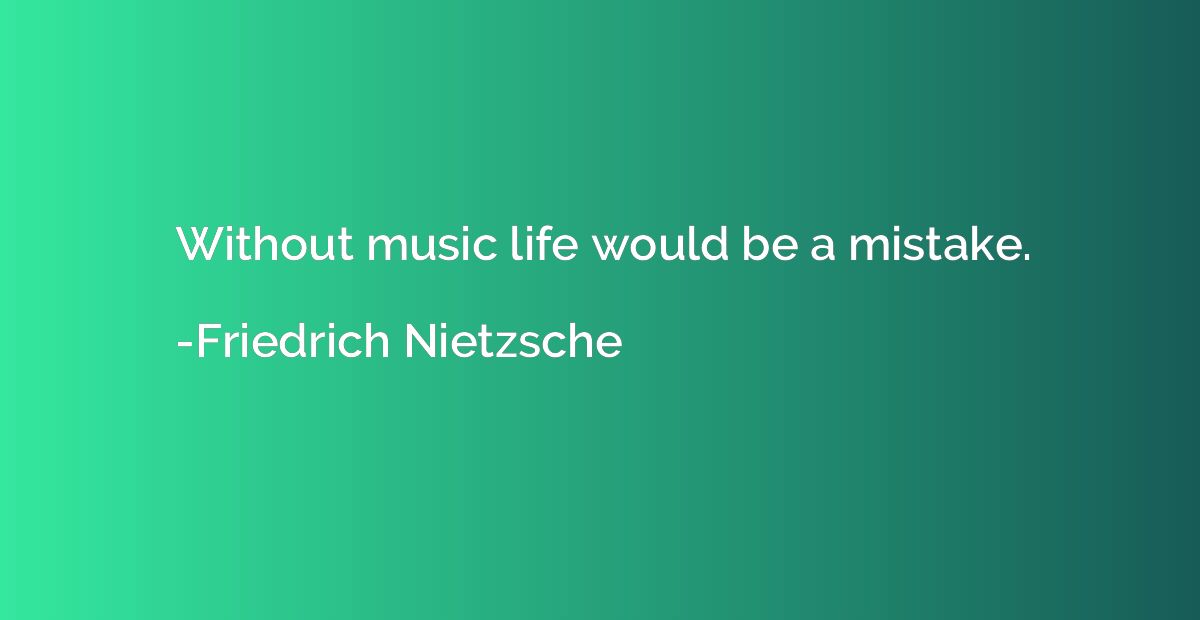 Without music life would be a mistake.