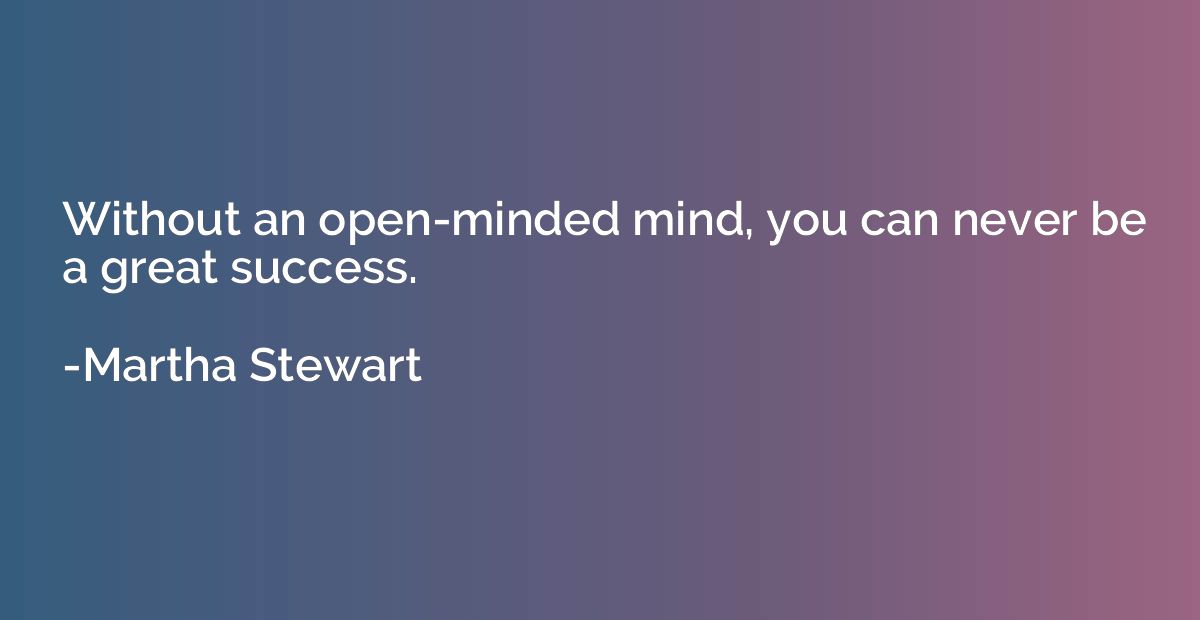 Without an open-minded mind, you can never be a great succes
