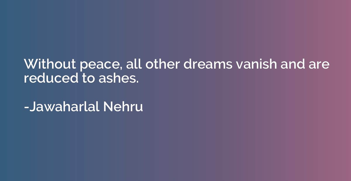 Without peace, all other dreams vanish and are reduced to as